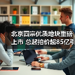 北京四宗优质地块重磅上市 总起拍价超85亿引市场瞩目（图2）