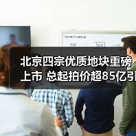 北京四宗优质地块重磅上市 总起拍价超85亿引市场瞩目