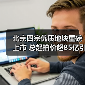 北京四宗优质地块重磅上市 总起拍价超85亿引市场瞩目（图4）