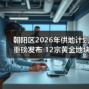 朝阳区2026年供地计划重磅发布 12宗黄金地块引央国企争抢(图3) 朝阳区2026年供地计划重磅发布 12宗黄金地块引央国企争抢(图3)