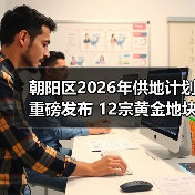 朝阳区2026年供地计划重磅发布 12宗黄金地块引央国企争抢