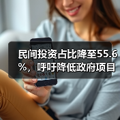 民间投资占比降至55.6%,呼吁降低政府项目投资门槛(图1) 民间投资占比降至55.6%,呼吁降低政府项目投资门槛(图1)