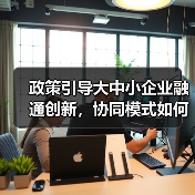 政策引导大中小企业融通创新,协同模式如何打造?(图3) 政策引导大中小企业融通创新,协同模式如何打造?(图3)