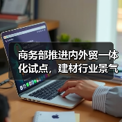 商务部推进内外贸一体化试点,建材行业景气指数回落(图3) 商务部推进内外贸一体化试点,建材行业景气指数回落(图3)