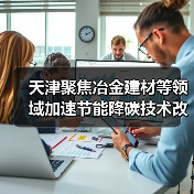 天津聚焦冶金建材等领域加速节能降碳技术改造(图2) 天津聚焦冶金建材等领域加速节能降碳技术改造(图2)