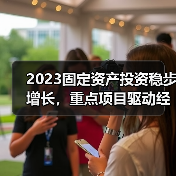2023固定资产投资稳步增长,重点项目驱动经济新引擎(图3) 2023固定资产投资稳步增长,重点项目驱动经济新引擎(图3)